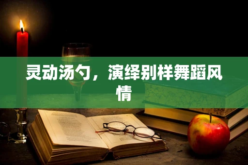 灵动汤勺，演绎别样舞蹈风情
