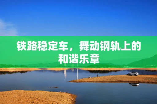 铁路稳定车，舞动钢轨上的和谐乐章