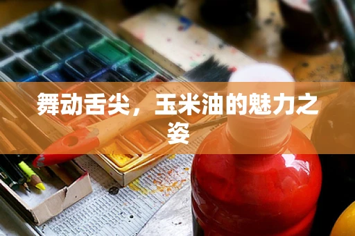 舞动舌尖，玉米油的魅力之姿