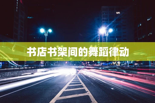 书店书架间的舞蹈律动