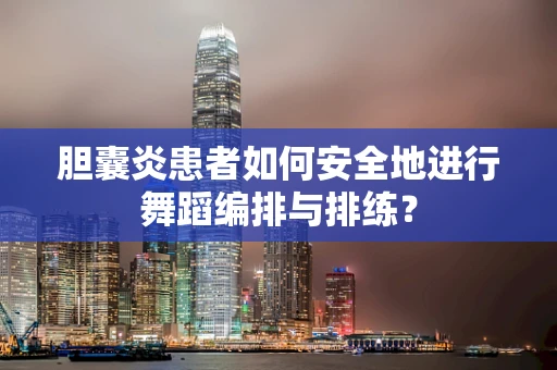 胆囊炎患者如何安全地进行舞蹈编排与排练？