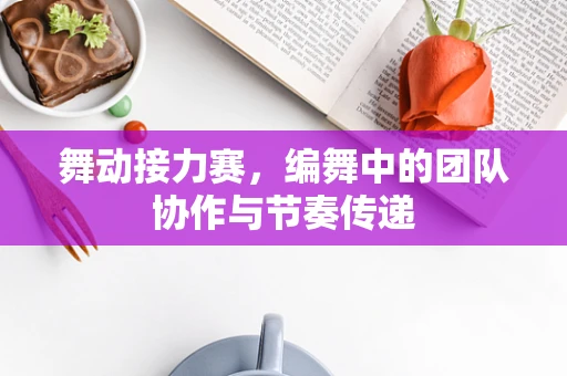 舞动接力赛，编舞中的团队协作与节奏传递