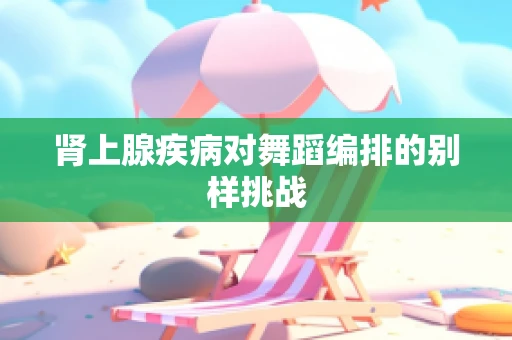 肾上腺疾病对舞蹈编排的别样挑战