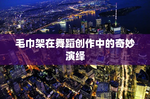 毛巾架在舞蹈创作中的奇妙演绎