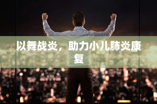 以舞战炎，助力小儿肺炎康复