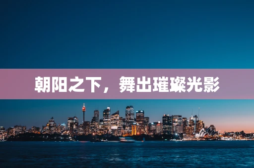 朝阳之下，舞出璀璨光影