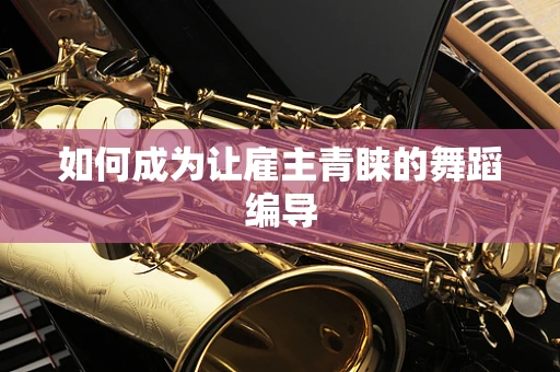 如何成为让雇主青睐的舞蹈编导