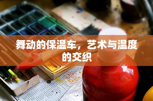 舞动的保温车，艺术与温度的交织