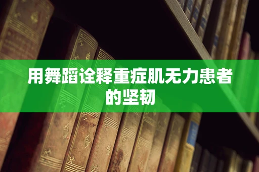 用舞蹈诠释重症肌无力患者的坚韧