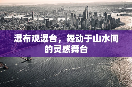 瀑布观瀑台，舞动于山水间的灵感舞台