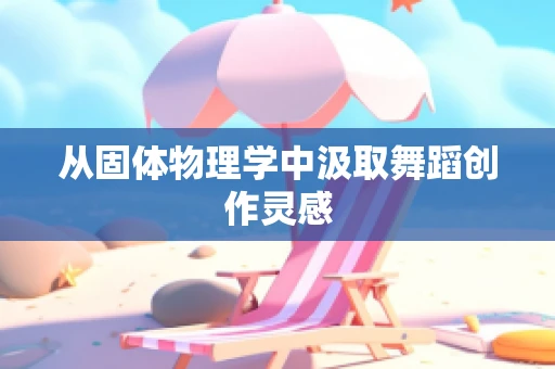 从固体物理学中汲取舞蹈创作灵感
