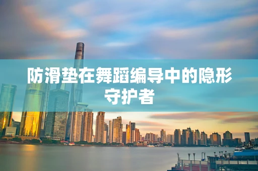 防滑垫在舞蹈编导中的隐形守护者