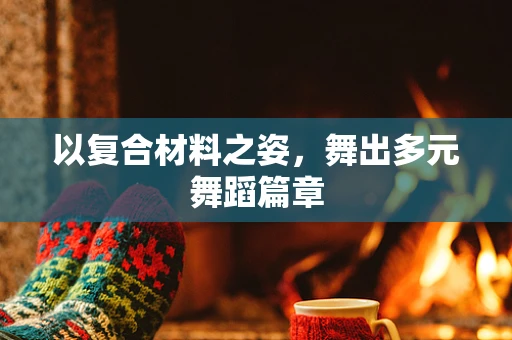 以复合材料之姿，舞出多元舞蹈篇章