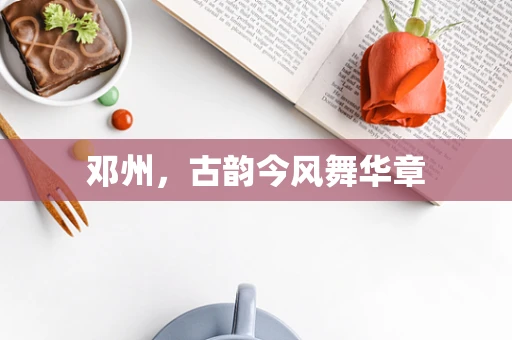 邓州，古韵今风舞华章