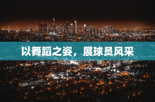 以舞蹈之姿，展球员风采