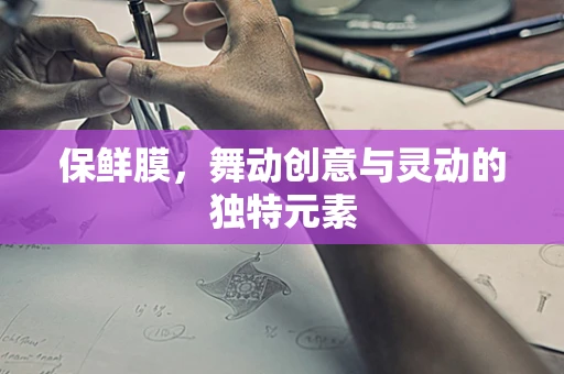 保鲜膜，舞动创意与灵动的独特元素
