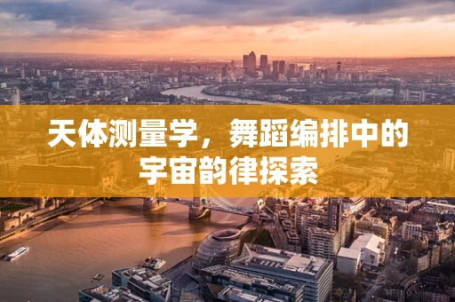 天体测量学，舞蹈编排中的宇宙韵律探索