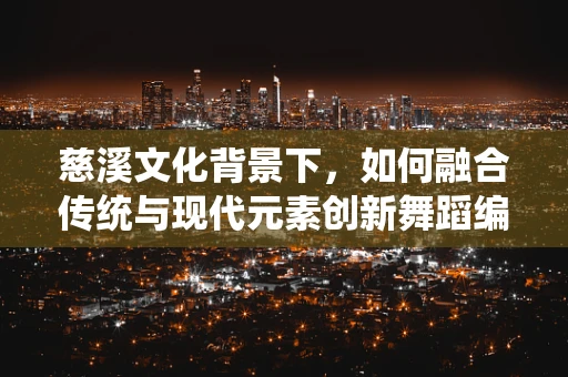 慈溪文化背景下，如何融合传统与现代元素创新舞蹈编排？