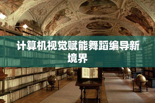 计算机视觉赋能舞蹈编导新境界