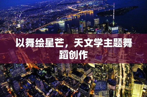 以舞绘星芒，天文学主题舞蹈创作