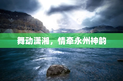 舞动潇湘，情牵永州神韵