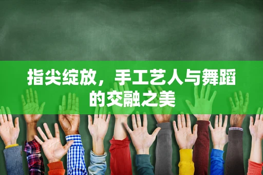 指尖绽放，手工艺人与舞蹈的交融之美