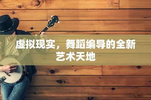 虚拟现实，舞蹈编导的全新艺术天地