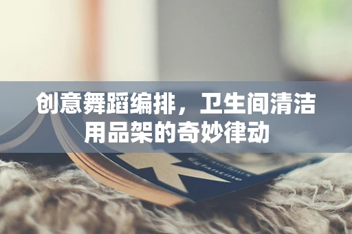 创意舞蹈编排，卫生间清洁用品架的奇妙律动