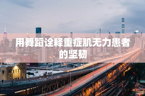 用舞蹈诠释重症肌无力患者的坚韧