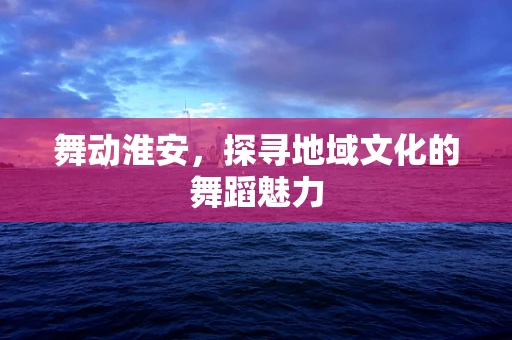 舞动淮安，探寻地域文化的舞蹈魅力