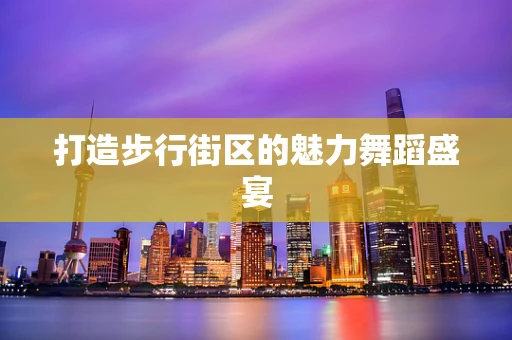打造步行街区的魅力舞蹈盛宴