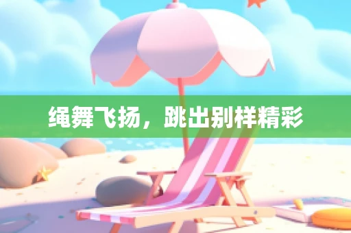 绳舞飞扬，跳出别样精彩