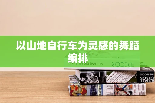以山地自行车为灵感的舞蹈编排