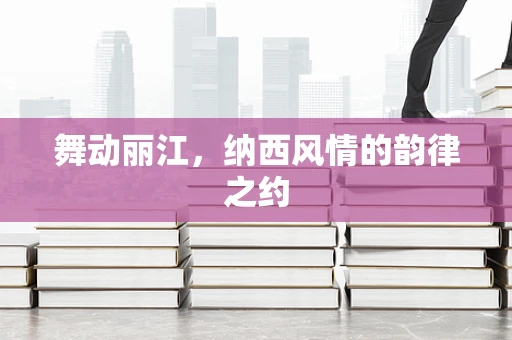 舞动丽江，纳西风情的韵律之约