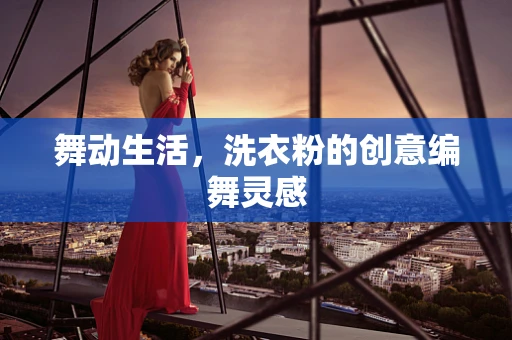 舞动生活，洗衣粉的创意编舞灵感