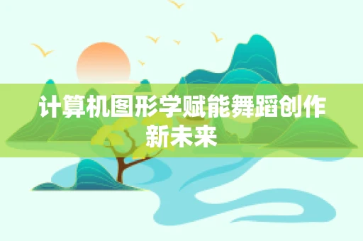 计算机图形学赋能舞蹈创作新未来