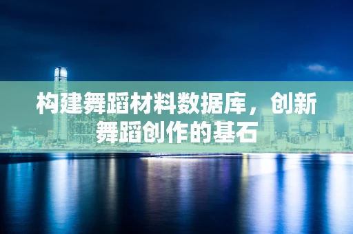 构建舞蹈材料数据库，创新舞蹈创作的基石