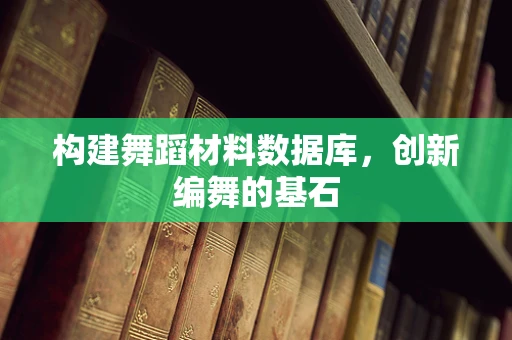 构建舞蹈材料数据库，创新编舞的基石