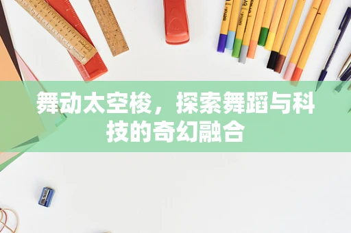 舞动太空梭，探索舞蹈与科技的奇幻融合