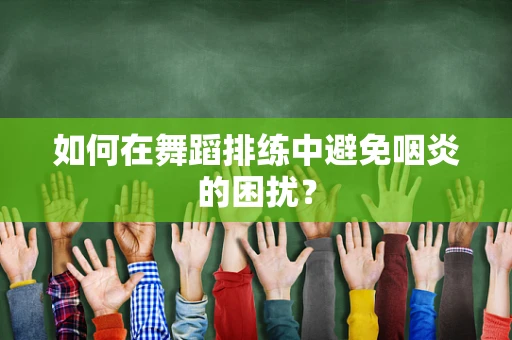 如何在舞蹈排练中避免咽炎的困扰？