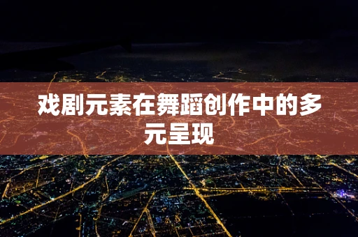 戏剧元素在舞蹈创作中的多元呈现