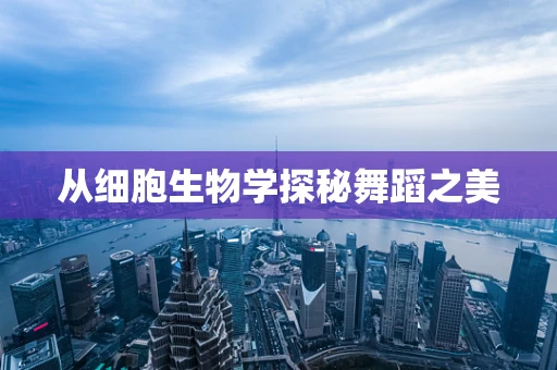 从细胞生物学探秘舞蹈之美