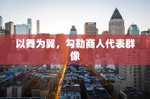 以舞为翼，勾勒商人代表群像