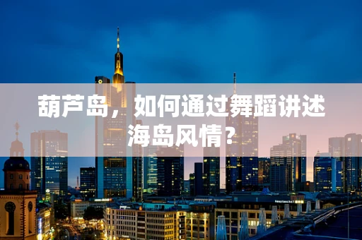 葫芦岛，如何通过舞蹈讲述海岛风情？