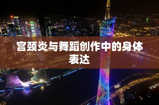 宫颈炎与舞蹈创作中的身体表达