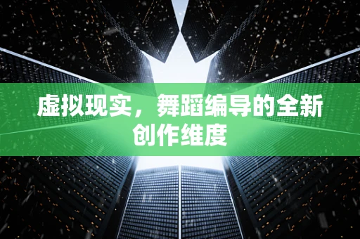 虚拟现实，舞蹈编导的全新创作维度