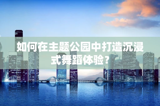 如何在主题公园中打造沉浸式舞蹈体验？