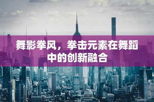 舞影拳风，拳击元素在舞蹈中的创新融合