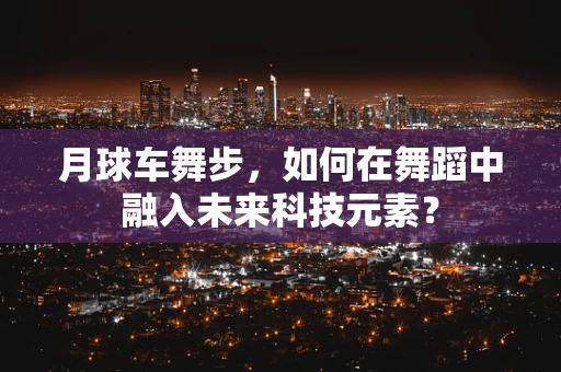 月球车舞步，如何在舞蹈中融入未来科技元素？