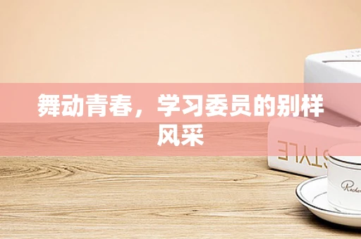 舞动青春，学习委员的别样风采